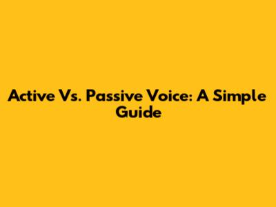 Active Vs. Passive Voice: A Simple Guide