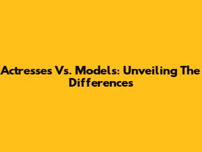 Actresses Vs. Models: Unveiling The Differences