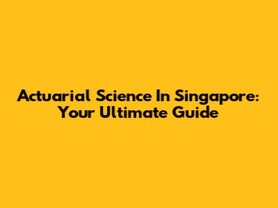 Actuarial Science In Singapore: Your Ultimate Guide