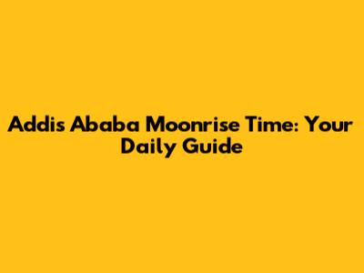 Addis Ababa Moonrise Time: Your Daily Guide