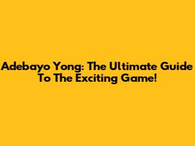 Adebayo Yong: The Ultimate Guide To The Exciting Game!