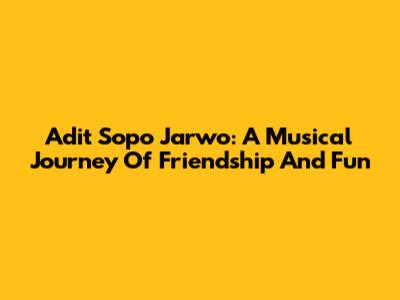 Adit Sopo Jarwo: A Musical Journey Of Friendship And Fun