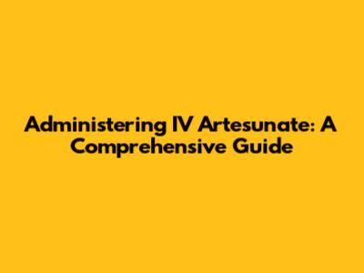 Administering IV Artesunate: A Comprehensive Guide