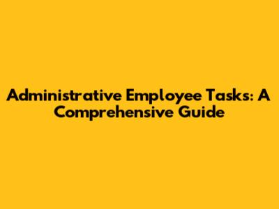 Administrative Employee Tasks: A Comprehensive Guide
