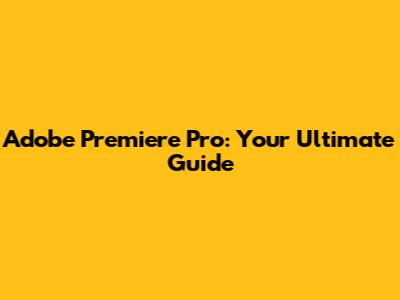 Adobe Premiere Pro: Your Ultimate Guide