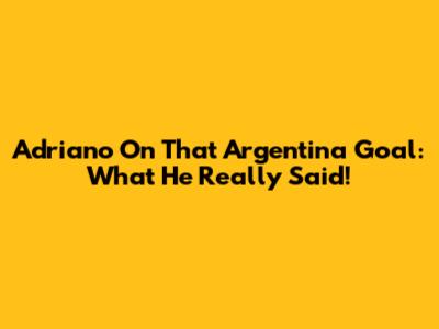 Adriano On That Argentina Goal: What He Really Said!