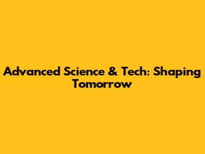 Advanced Science & Tech: Shaping Tomorrow