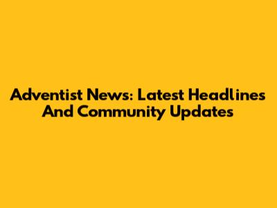 Adventist News: Latest Headlines And Community Updates