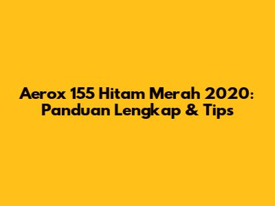 Aerox 155 Hitam Merah 2020: Panduan Lengkap & Tips