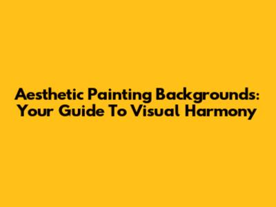 Aesthetic Painting Backgrounds: Your Guide To Visual Harmony