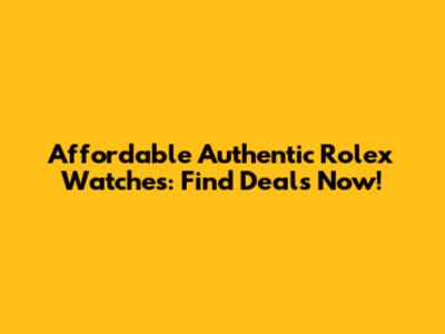 Affordable Authentic Rolex Watches: Find Deals Now!