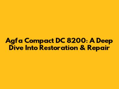 Agfa Compact DC 8200: A Deep Dive Into Restoration & Repair