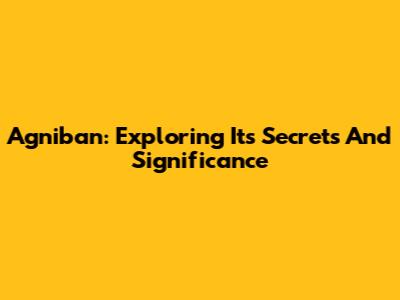 Agniban: Exploring Its Secrets And Significance