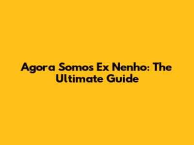 Agora Somos Ex Nenho: The Ultimate Guide