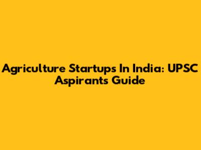 Agriculture Startups In India: UPSC Aspirants' Guide