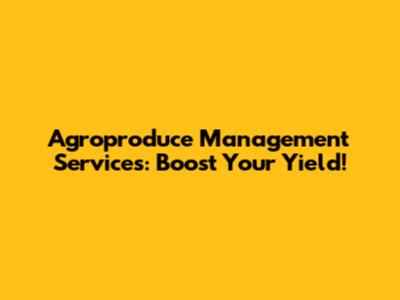 Agroproduce Management Services: Boost Your Yield!