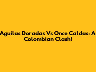 Aguilas Doradas Vs Once Caldas: A Colombian Clash!
