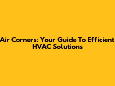 Air Corners: Your Guide To Efficient HVAC Solutions