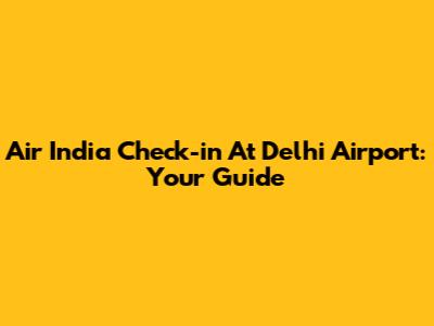 Air India Check-in At Delhi Airport: Your Guide