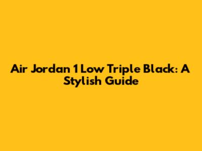 Air Jordan 1 Low Triple Black: A Stylish Guide