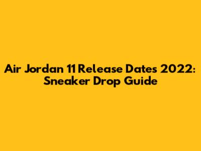 Air Jordan 11 Release Dates 2022: Sneaker Drop Guide