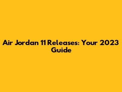 Air Jordan 11 Releases: Your 2023 Guide