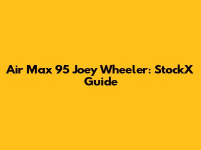 Air Max 95 Joey Wheeler: StockX Guide