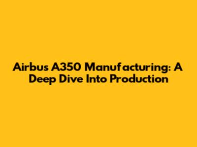 Airbus A350 Manufacturing: A Deep Dive Into Production