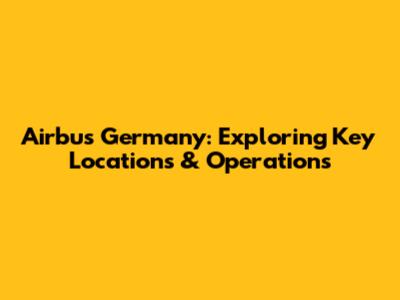 Airbus Germany: Exploring Key Locations & Operations
