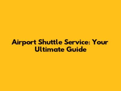 Airport Shuttle Service: Your Ultimate Guide