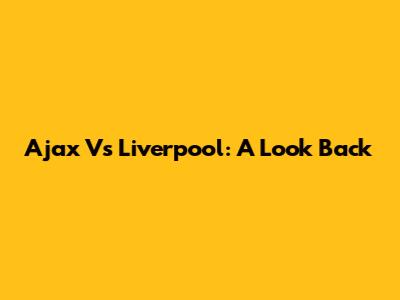 Ajax Vs Liverpool: A Look Back