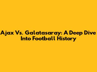 Ajax Vs. Galatasaray: A Deep Dive Into Football History