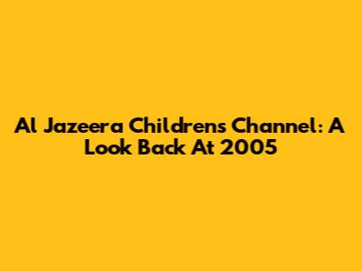 Al Jazeera Children's Channel: A Look Back At 2005