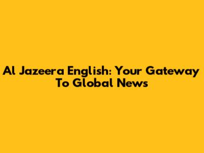Al Jazeera English: Your Gateway To Global News