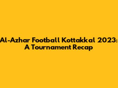 Al-Azhar Football Kottakkal 2023: A Tournament Recap