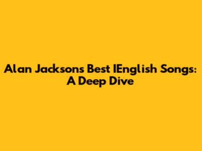 Alan Jackson's Best IEnglish Songs: A Deep Dive