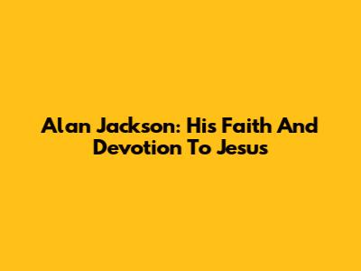 Alan Jackson: His Faith And Devotion To Jesus