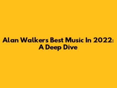 Alan Walker's Best Music In 2022: A Deep Dive