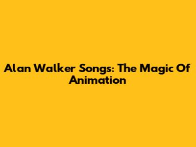 Alan Walker Songs: The Magic Of Animation