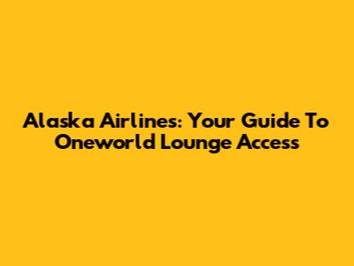 Alaska Airlines: Your Guide To Oneworld Lounge Access