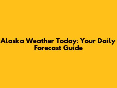 Alaska Weather Today: Your Daily Forecast Guide