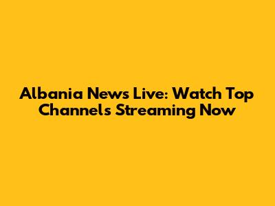 Albania News Live: Watch Top Channels Streaming Now