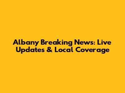 Albany Breaking News: Live Updates & Local Coverage