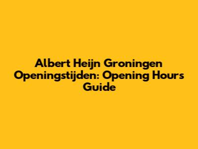 Albert Heijn Groningen Openingstijden: Opening Hours Guide
