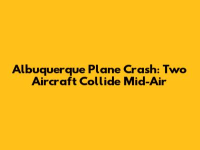 Albuquerque Plane Crash: Two Aircraft Collide Mid-Air
