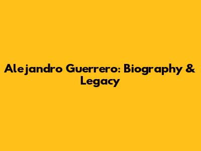 Alejandro Guerrero: Biography & Legacy