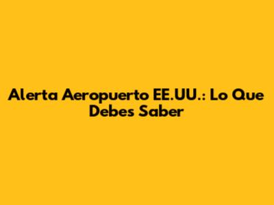 Alerta Aeropuerto EE.UU.: Lo Que Debes Saber