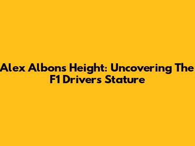 Alex Albon's Height: Uncovering The F1 Driver's Stature