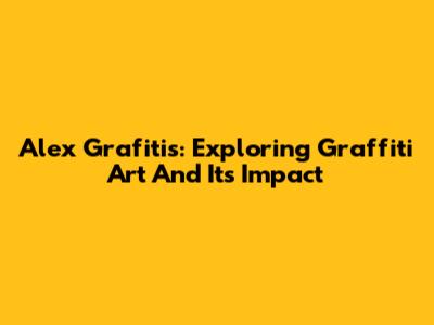Alex Grafitis: Exploring Graffiti Art And Its Impact
