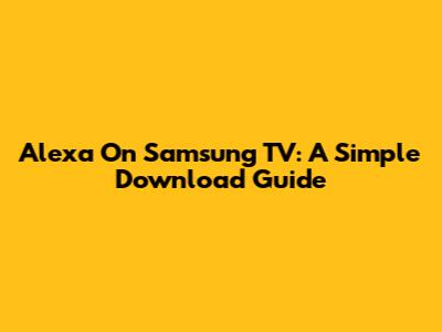 Alexa On Samsung TV: A Simple Download Guide